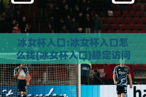 冰女杯入口:冰女杯入口怎么找(冰女杯入口)稳定访问与体验细节分享🈵最大权威网页娱乐网代理1080P官网无插件低调看冠军 冰女杯入口:冰女杯入口怎么找(冰女杯入口)稳定访问与体验细节分享🈵最大权威网页娱乐网代理1080P官网无插件低调看冠军