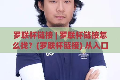 罗联杯链接 | 罗联杯链接怎么找?(罗联杯链接) 从入口逻辑到稳定访问的实用思路【罗联杯链接】🈵线上十大最稳押球网推荐直播源不卡顿在线观看初盘全场回放 罗联杯链接 | 罗联杯链接怎么找?(罗联杯链接) 从入口逻辑到稳定访问的实用思路【罗联杯链接】🈵线上十大最稳押球网推荐直播源不卡顿在线观看初盘全场回放