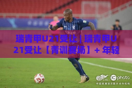 瑞青甲U21受让 | 瑞青甲U21受让【青训赛场】+ 年轻球员成长路径中的战术价值与实战观察🈵最大权威网页买球网1080P官网无插件低调看冠军走盘 瑞青甲U21受让 | 瑞青甲U21受让【青训赛场】+ 年轻球员成长路径中的战术价值与实战观察🈵最大权威网页买球网1080P官网无插件低调看冠军走盘