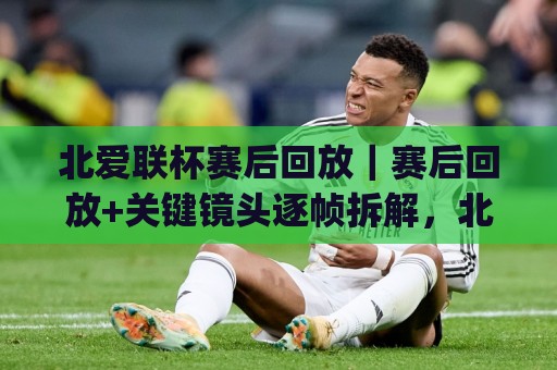 北爱联杯赛后回放|赛后回放+关键镜头逐帧拆解,北爱联杯赛后回放里的战术暗线你看懂了吗?🈵线上十大最稳下球网直播源不卡顿在线观看初盘全场回放投屏 北爱联杯赛后回放|赛后回放+关键镜头逐帧拆解,北爱联杯赛后回放里的战术暗线你看懂了吗?🈵线上十大最稳下球网直播源不卡顿在线观看初盘全场回放投屏