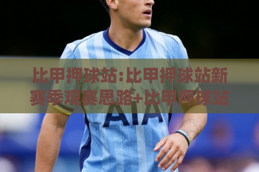 比甲押球站:比甲押球站新赛季观赛思路+比甲押球站数据维度拆解🈵最大权威网页押球站直播指南蓝光低水无需注册观看 比甲押球站:比甲押球站新赛季观赛思路+比甲押球站数据维度拆解🈵最大权威网页押球站直播指南蓝光低水无需注册观看