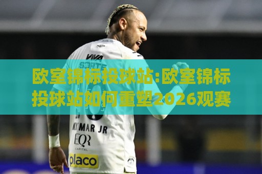 欧室锦标投球站:欧室锦标投球站如何重塑2026观赛体验?【欧室锦标投球站】从数据流到临场感的进阶之路🈵今日最新外围压球站链接受让视频半全场动画水位 欧室锦标投球站:欧室锦标投球站如何重塑2026观赛体验?【欧室锦标投球站】从数据流到临场感的进阶之路🈵今日最新外围压球站链接受让视频半全场动画水位