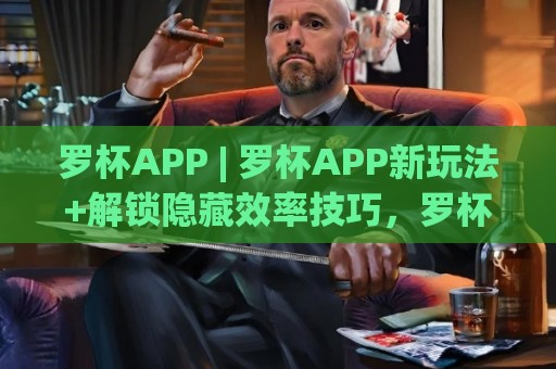 罗杯APP | 罗杯APP新玩法+解锁隐藏效率技巧,罗杯APP让日常操作更顺手🈵今日最新外围下球站视频半全场动画水位精彩片段流畅 罗杯APP | 罗杯APP新玩法+解锁隐藏效率技巧,罗杯APP让日常操作更顺手🈵今日最新外围下球站视频半全场动画水位精彩片段流畅