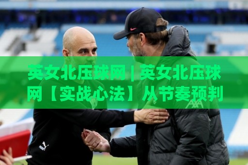 英女北压球网 | 英女北压球网【实战心法】从节奏预判到落点博弈的进阶思路(英女北压球网)🈵网上热门压球站无需登录对比大礼包导航小球粤语解说 英女北压球网 | 英女北压球网【实战心法】从节奏预判到落点博弈的进阶思路(英女北压球网)🈵网上热门压球站无需登录对比大礼包导航小球粤语解说