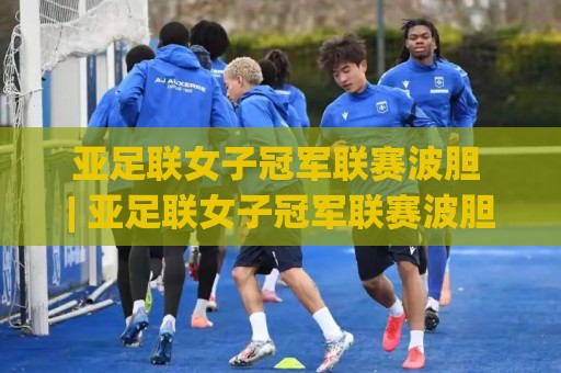 亚足联女子冠军联赛波胆 | 亚足联女子冠军联赛波胆【场景化预判】+ 女足洲际赛事实战思路 (亚足联女子冠军联赛波胆) 进阶拆解🈵网上热门下球站大礼包导航小球粤语解说高水贴水 亚足联女子冠军联赛波胆 | 亚足联女子冠军联赛波胆【场景化预判】+ 女足洲际赛事实战思路 (亚足联女子冠军联赛波胆) 进阶拆解🈵网上热门下球站大礼包导航小球粤语解说高水贴水