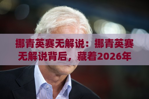 挪青英赛无解说:挪青英赛无解说背后,藏着2026年观赛新体验?挪青英赛无解说为何让老球迷直呼过瘾🈵今日最新外围下球站视频半全场动画水位精彩片段流畅 挪青英赛无解说:挪青英赛无解说背后,藏着2026年观赛新体验?挪青英赛无解说为何让老球迷直呼过瘾🈵今日最新外围下球站视频半全场动画水位精彩片段流畅