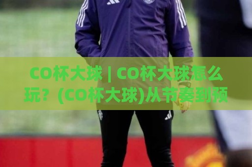 CO杯大球 | CO杯大球怎么玩?(CO杯大球)从节奏到预判的实战思路【CO杯大球】🈵今日最新外围让球网降盘APP网址球盘平台赛后回放 CO杯大球 | CO杯大球怎么玩?(CO杯大球)从节奏到预判的实战思路【CO杯大球】🈵今日最新外围让球网降盘APP网址球盘平台赛后回放