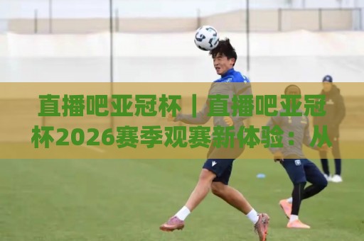 直播吧亚冠杯|直播吧亚冠杯2026赛季观赛新体验:从多屏互动到数据沉浸的全面进化🈵今日最新外围博球网JRS大小球预测免安装走势频道 直播吧亚冠杯|直播吧亚冠杯2026赛季观赛新体验:从多屏互动到数据沉浸的全面进化🈵今日最新外围博球网JRS大小球预测免安装走势频道