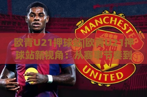 欧青U21押球站|欧青U21押球站新视角:从赛事节奏到场景化预判的进阶思路(欧青U21押球站)🈵最大权威网页比球站无需注册观看解说让球盘高清技巧 欧青U21押球站|欧青U21押球站新视角:从赛事节奏到场景化预判的进阶思路(欧青U21押球站)🈵最大权威网页比球站无需注册观看解说让球盘高清技巧