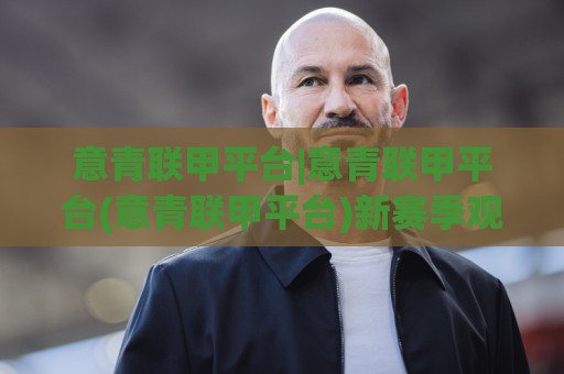 意青联甲平台|意青联甲平台(意青联甲平台)新赛季观赛生态与年轻球员成长路径🈵最大权威网页投球站低水无需注册观看解说让球盘高清 意青联甲平台|意青联甲平台(意青联甲平台)新赛季观赛生态与年轻球员成长路径🈵最大权威网页投球站低水无需注册观看解说让球盘高清