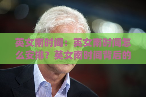 英女南时间：英女南时间怎么安排？英女南时间背后的生活节奏与时间管理思路🈵最全手机信誉博球站大球分析走地大全早盘文字