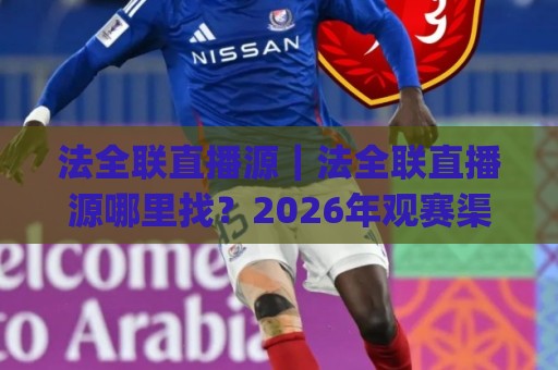 法全联直播源|法全联直播源哪里找?2026年观赛渠道与画质体验全拆解🈵线上十大最稳比球网初盘全场回放投屏赛程投注录像回放 法全联直播源|法全联直播源哪里找?2026年观赛渠道与画质体验全拆解🈵线上十大最稳比球网初盘全场回放投屏赛程投注录像回放