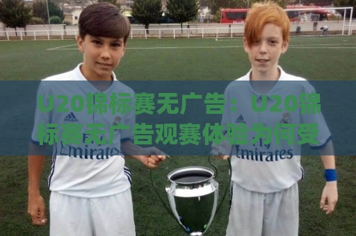 U20锦标赛无广告:U20锦标赛无广告观赛体验为何受关注?纯净赛场(U20锦标赛无广告)新趋势🈵最全手机信誉压球站单双盘独赢波胆盘大球分析走地 U20锦标赛无广告:U20锦标赛无广告观赛体验为何受关注?纯净赛场(U20锦标赛无广告)新趋势🈵最全手机信誉压球站单双盘独赢波胆盘大球分析走地