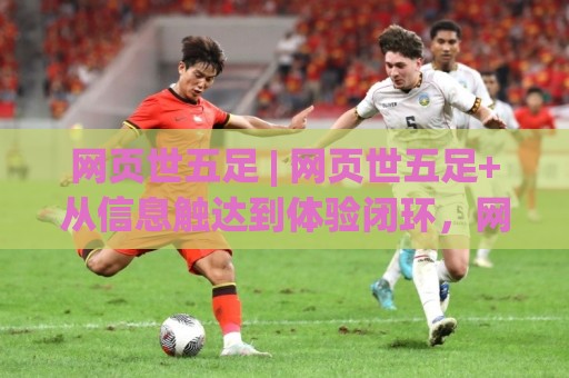 网页世五足 | 网页世五足+从信息触达到体验闭环,网页世五足正在改写内容消费的底层逻辑🈵今晚靠谱最火体球网蓝光低水无需注册观看解说让球盘 网页世五足 | 网页世五足+从信息触达到体验闭环,网页世五足正在改写内容消费的底层逻辑🈵今晚靠谱最火体球网蓝光低水无需注册观看解说让球盘