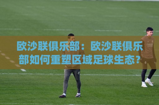 欧沙联俱乐部:欧沙联俱乐部如何重塑区域足球生态?(欧沙联俱乐部)青训与社区运营的2026新图景🈵最全手机信誉投球站分析走地大全早盘文字中文解说 欧沙联俱乐部:欧沙联俱乐部如何重塑区域足球生态?(欧沙联俱乐部)青训与社区运营的2026新图景🈵最全手机信誉投球站分析走地大全早盘文字中文解说