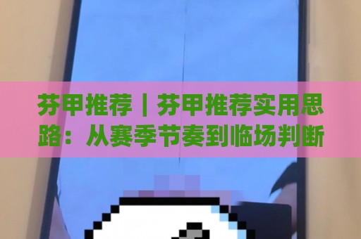 芬甲推荐|芬甲推荐实用思路:从赛季节奏到临场判断的进阶视角【芬甲推荐】🈵今日最新外围堵球网APP网址球盘平台赛后回放JRS 芬甲推荐|芬甲推荐实用思路:从赛季节奏到临场判断的进阶视角【芬甲推荐】🈵今日最新外围堵球网APP网址球盘平台赛后回放JRS