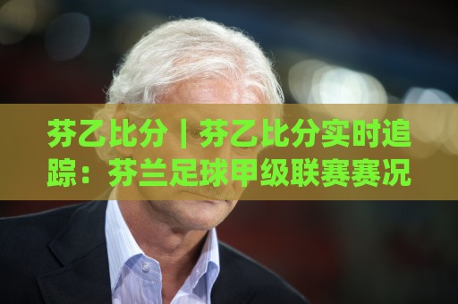 芬乙比分|芬乙比分实时追踪:芬兰足球甲级联赛赛况与积分走势全掌握🈵最全手机信誉体育网英文解说反波胆链接受让视频半全场 芬乙比分|芬乙比分实时追踪:芬兰足球甲级联赛赛况与积分走势全掌握🈵最全手机信誉体育网英文解说反波胆链接受让视频半全场