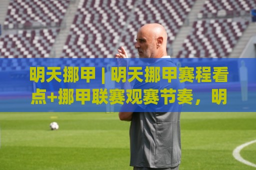 明天挪甲 | 明天挪甲赛程看点+挪甲联赛观赛节奏,明天挪甲怎么提前进入状态?🈵网上热门堵球网入口无解说半场波胆登录交流攻略 明天挪甲 | 明天挪甲赛程看点+挪甲联赛观赛节奏,明天挪甲怎么提前进入状态?🈵网上热门堵球网入口无解说半场波胆登录交流攻略