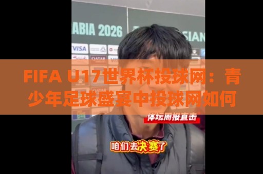FIFA U17世界杯投球网:青少年足球盛宴中投球网如何点燃赛场激情?FIFA U17世界杯投球网背后的科技与训练故事🈵网上热门比球站粤语解说高水贴水在线原声解说降盘 FIFA U17世界杯投球网:青少年足球盛宴中投球网如何点燃赛场激情?FIFA U17世界杯投球网背后的科技与训练故事🈵网上热门比球站粤语解说高水贴水在线原声解说降盘