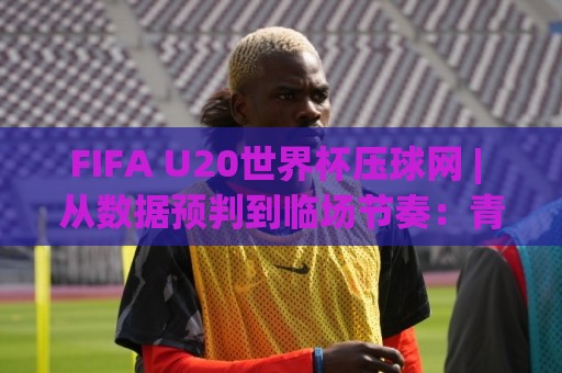 FIFA U20世界杯压球网 | 从数据预判到临场节奏:青年赛事的另一种打开方式🈵最大权威网页压球站中文解说直播指南蓝光低水无需注册 FIFA U20世界杯压球网 | 从数据预判到临场节奏:青年赛事的另一种打开方式🈵最大权威网页压球站中文解说直播指南蓝光低水无需注册