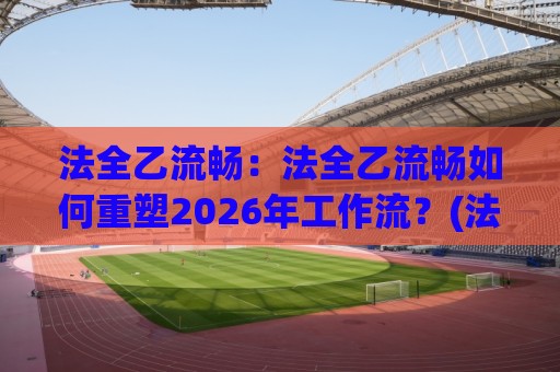 法全乙流畅：法全乙流畅如何重塑2026年工作流？(法全乙流畅)三大场景实测+效率跃迁路径🈵最全手机信誉让球网受让视频半全场动画水位精彩片段