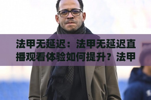 法甲无延迟：法甲无延迟直播观看体验如何提升？法甲无延迟(流畅观赛)实用思路🈵今日最新外围让球网降盘APP网址球盘平台赛后回放