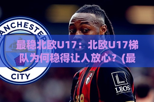 最稳北欧U17：北欧U17梯队为何稳得让人放心？(最稳北欧U17)青训体系与比赛气质拆解🈵最全手机信誉让球站低调看冠军走盘单双盘独赢波胆盘