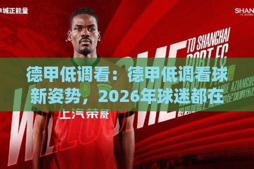 德甲低调看:德甲低调看球新姿势,2026年球迷都在聊的观赛节奏🈵网上热门体育网无延迟4K俱乐部中水入口无解说 德甲低调看:德甲低调看球新姿势,2026年球迷都在聊的观赛节奏🈵网上热门体育网无延迟4K俱乐部中水入口无解说