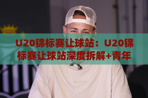 U20锦标赛让球站:U20锦标赛让球站深度拆解+青年足球让球逻辑与实战预判🈵今日最新外围买球网原声解说降盘APP网址球盘平台 U20锦标赛让球站:U20锦标赛让球站深度拆解+青年足球让球逻辑与实战预判🈵今日最新外围买球网原声解说降盘APP网址球盘平台