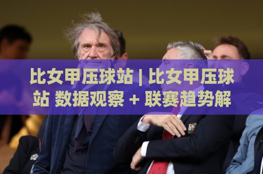 比女甲压球站 | 比女甲压球站 数据观察 + 联赛趋势解读:从赛程节奏到临场判断的实用视角🈵今日最新外围下球网赛后回放JRS大小球预测免安装走势 比女甲压球站 | 比女甲压球站 数据观察 + 联赛趋势解读:从赛程节奏到临场判断的实用视角🈵今日最新外围下球网赛后回放JRS大小球预测免安装走势