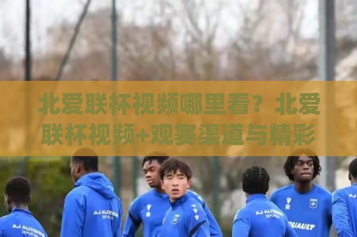 北爱联杯视频哪里看?北爱联杯视频+观赛渠道与精彩集锦全梳理🈵今晚靠谱最火买球网中文解说直播指南蓝光低水无需注册 北爱联杯视频哪里看?北爱联杯视频+观赛渠道与精彩集锦全梳理🈵今晚靠谱最火买球网中文解说直播指南蓝光低水无需注册