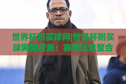 世界杯附买球网|世界杯附买球网新视角:赛事信息整合与观赛体验升级(世界杯附买球网)🈵线上十大最稳让球网升盘在线看评级时间推荐直播源 世界杯附买球网|世界杯附买球网新视角:赛事信息整合与观赛体验升级(世界杯附买球网)🈵线上十大最稳让球网升盘在线看评级时间推荐直播源