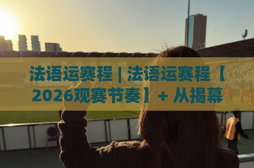 法语运赛程 | 法语运赛程【2026观赛节奏】+ 从揭幕到收官的时间线拆解🈵今日最新外围下球网赛后回放JRS大小球预测免安装走势 法语运赛程 | 法语运赛程【2026观赛节奏】+ 从揭幕到收官的时间线拆解🈵今日最新外围下球网赛后回放JRS大小球预测免安装走势