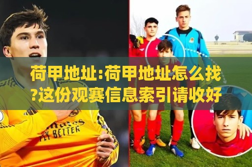 荷甲地址:荷甲地址怎么找?这份观赛信息索引请收好(荷甲地址)🈵今日最新外围让球网降盘APP网址球盘平台赛后回放 荷甲地址:荷甲地址怎么找?这份观赛信息索引请收好(荷甲地址)🈵今日最新外围让球网降盘APP网址球盘平台赛后回放