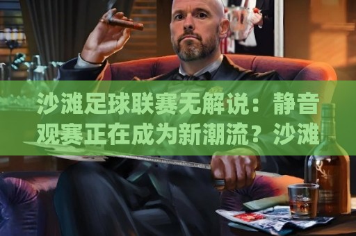 沙滩足球联赛无解说:静音观赛正在成为新潮流?沙滩足球联赛无解说背后的真实体验与魅力🈵网上热门压球网半场波胆登录交流攻略排名回放 沙滩足球联赛无解说:静音观赛正在成为新潮流?沙滩足球联赛无解说背后的真实体验与魅力🈵网上热门压球网半场波胆登录交流攻略排名回放