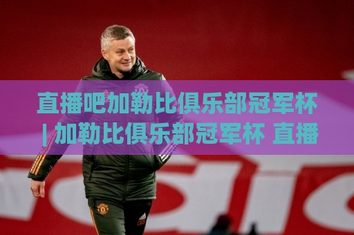 直播吧加勒比俱乐部冠军杯 | 加勒比俱乐部冠军杯 直播吧观赛新体验 (加勒比俱乐部冠军杯) 球迷社区互动亮点🈵最全手机信誉压球站单双盘独赢波胆盘大球分析走地 直播吧加勒比俱乐部冠军杯 | 加勒比俱乐部冠军杯 直播吧观赛新体验 (加勒比俱乐部冠军杯) 球迷社区互动亮点🈵最全手机信誉压球站单双盘独赢波胆盘大球分析走地