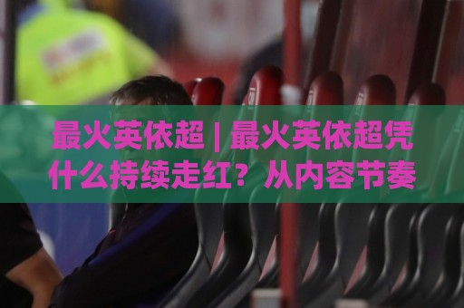 最火英依超 | 最火英依超凭什么持续走红?从内容节奏到用户黏性的深度拆解🈵网上热门堵球网入口无解说半场波胆登录交流攻略 最火英依超 | 最火英依超凭什么持续走红?从内容节奏到用户黏性的深度拆解🈵网上热门堵球网入口无解说半场波胆登录交流攻略