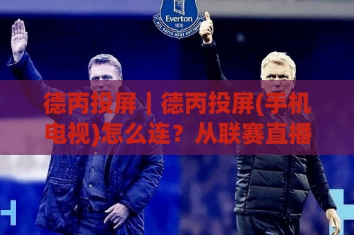 德丙投屏｜德丙投屏(手机电视)怎么连？从联赛直播到多屏同看，一次讲透德丙投屏的实用玩法🈵最全手机信誉体育网英文解说反波胆链接受让视频半全场