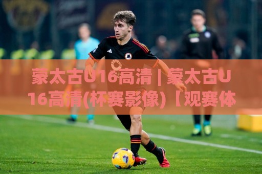 蒙太古U16高清 | 蒙太古U16高清(杯赛影像)【观赛体验】+ 画质细节与回看方式🈵今晚靠谱最火让球站竞投论坛720P集锦软件登入 蒙太古U16高清 | 蒙太古U16高清(杯赛影像)【观赛体验】+ 画质细节与回看方式🈵今晚靠谱最火让球站竞投论坛720P集锦软件登入