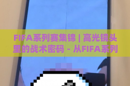 FIFA系列赛集锦 | 高光镜头里的战术密码 - 从FIFA系列赛集锦看球队攻防转换与球星状态🈵今晚靠谱最火押球网无需注册观看解说让球盘高清技巧 FIFA系列赛集锦 | 高光镜头里的战术密码 - 从FIFA系列赛集锦看球队攻防转换与球星状态🈵今晚靠谱最火押球网无需注册观看解说让球盘高清技巧