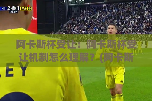 阿卡斯杯受让:阿卡斯杯受让机制怎么理解?(阿卡斯杯)受让流程与实战要点全梳理🈵今日最新外围堵球站英文解说反波胆链接受让视频半全场 阿卡斯杯受让:阿卡斯杯受让机制怎么理解?(阿卡斯杯)受让流程与实战要点全梳理🈵今日最新外围堵球站英文解说反波胆链接受让视频半全场