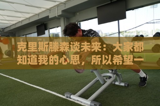 克里斯滕森谈未来:大家都知道我的心思,所以希望一切很快能落实 克里斯滕森谈未来:大家都知道我的心思,所以希望一切很快能落实