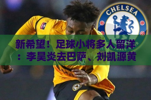 新希望!足球小将多人留洋:李昊炎去巴萨、刘凯源黄潜、万项红星 新希望!足球小将多人留洋:李昊炎去巴萨、刘凯源黄潜、万项红星