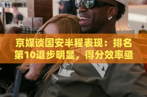 京媒谈国安半程表现：排名第10退步明显，得分效率亟待提升