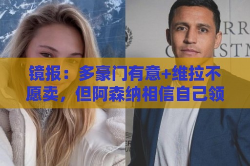 镜报:多豪门有意+维拉不愿卖,但阿森纳相信自己领跑罗杰斯争夺 镜报:多豪门有意+维拉不愿卖,但阿森纳相信自己领跑罗杰斯争夺