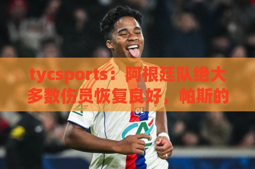 tycsports:阿根廷队绝大多数伤员恢复良好,帕斯的情况属于例外 tycsports:阿根廷队绝大多数伤员恢复良好,帕斯的情况属于例外