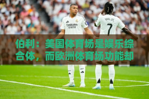 伯利:美国体育场是娱乐综合体,而欧洲体育场功能却只是容纳观众 伯利:美国体育场是娱乐综合体,而欧洲体育场功能却只是容纳观众