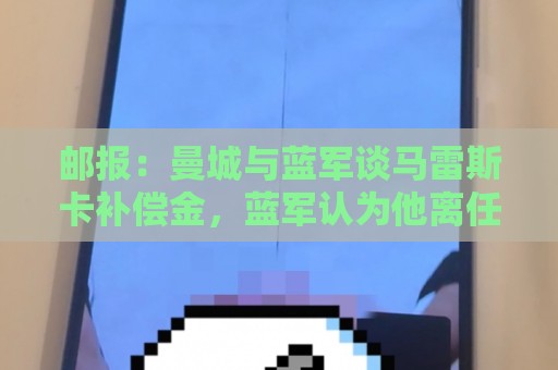 邮报:曼城与蓝军谈马雷斯卡补偿金,蓝军认为他离任是崩盘原因 邮报:曼城与蓝军谈马雷斯卡补偿金,蓝军认为他离任是崩盘原因