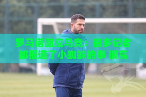 罗马诺回应马竞:很多记者都报道了小蜘蛛的事 很高兴他们关注我 罗马诺回应马竞:很多记者都报道了小蜘蛛的事 很高兴他们关注我
