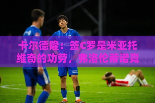 卡尔德隆:签C罗是米亚托维奇的功劳,弗洛伦蒂诺竟有脸算给自己 卡尔德隆:签C罗是米亚托维奇的功劳,弗洛伦蒂诺竟有脸算给自己